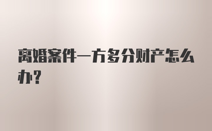 离婚案件一方多分财产怎么办？