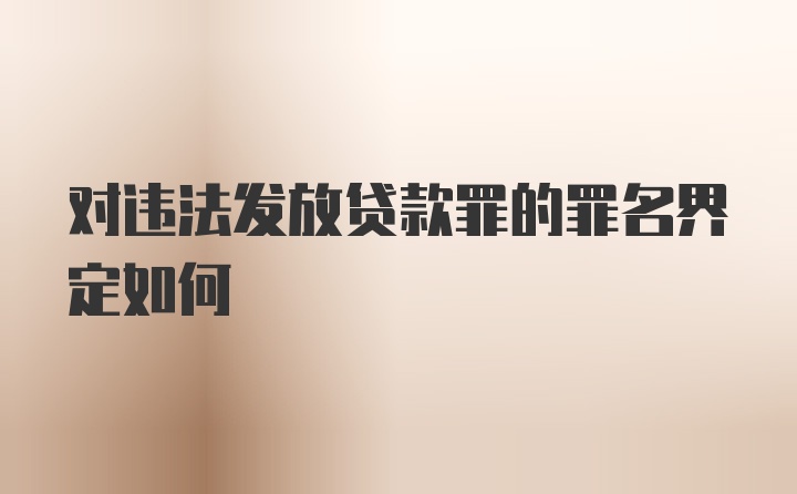 对违法发放贷款罪的罪名界定如何