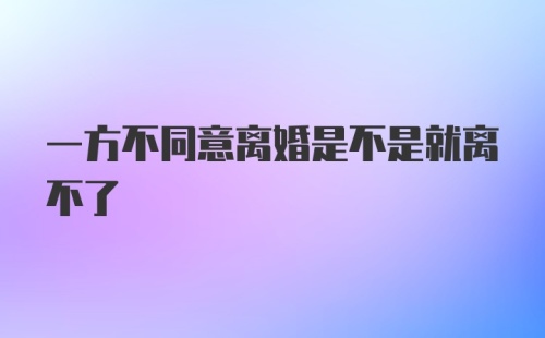 一方不同意离婚是不是就离不了