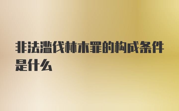 非法滥伐林木罪的构成条件是什么