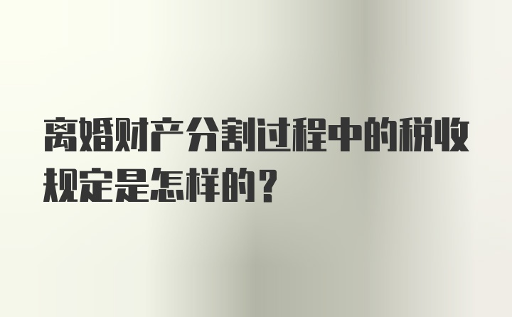 离婚财产分割过程中的税收规定是怎样的？