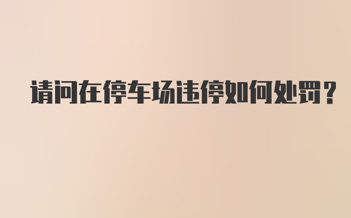 请问在停车场违停如何处罚？