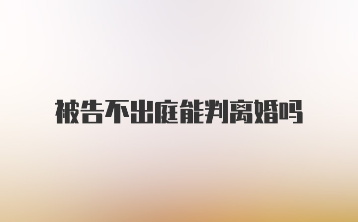 被告不出庭能判离婚吗