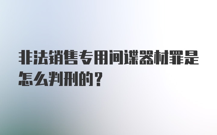 非法销售专用间谍器材罪是怎么判刑的？