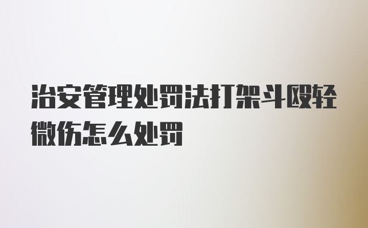 治安管理处罚法打架斗殴轻微伤怎么处罚