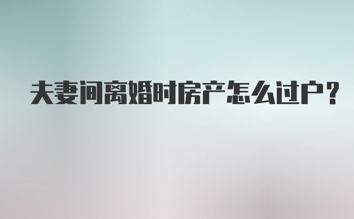 夫妻间离婚时房产怎么过户？