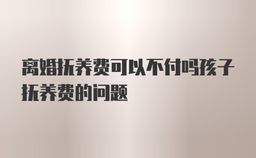 离婚抚养费可以不付吗孩子抚养费的问题