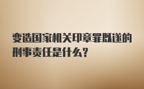 变造国家机关印章罪既遂的刑事责任是什么？