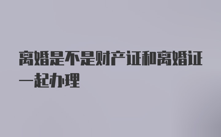 离婚是不是财产证和离婚证一起办理