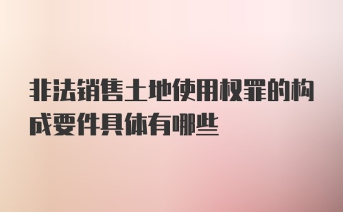 非法销售土地使用权罪的构成要件具体有哪些