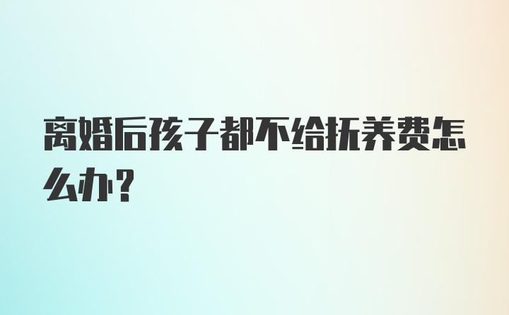 离婚后孩子都不给抚养费怎么办？