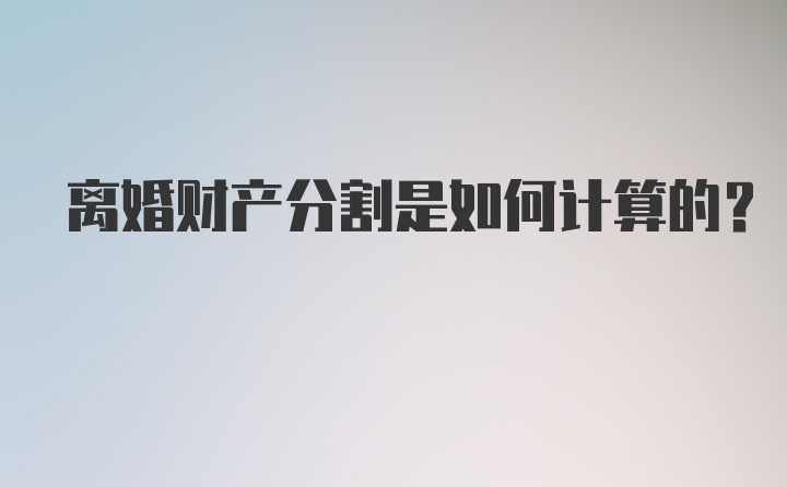 离婚财产分割是如何计算的？