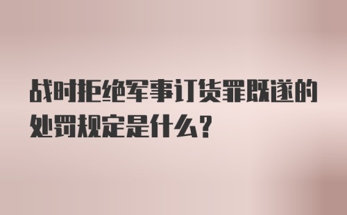 战时拒绝军事订货罪既遂的处罚规定是什么？