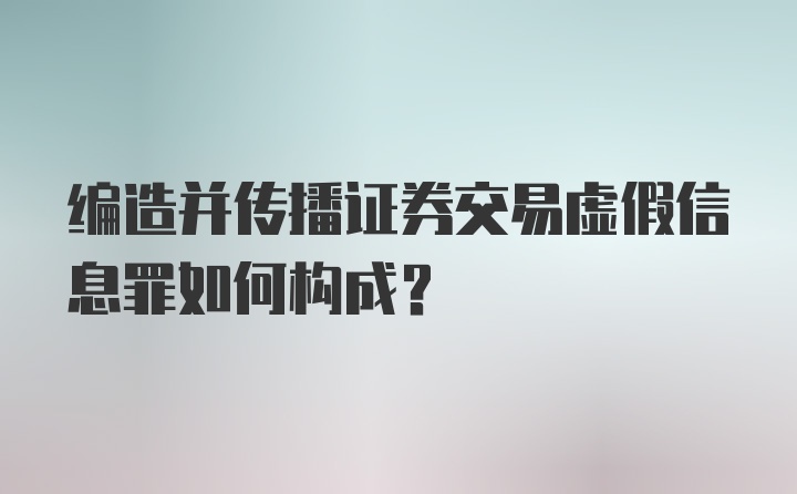 编造并传播证券交易虚假信息罪如何构成？