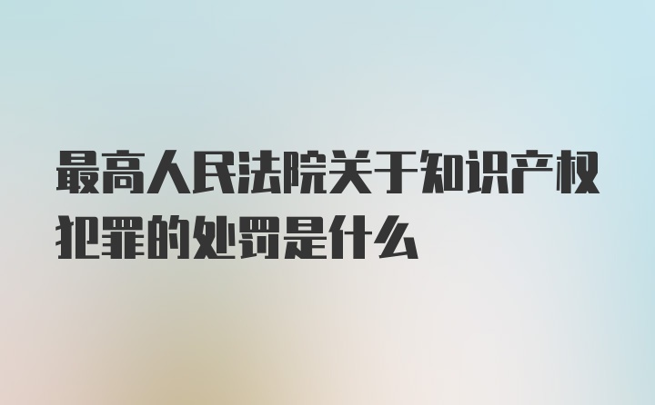 最高人民法院关于知识产权犯罪的处罚是什么