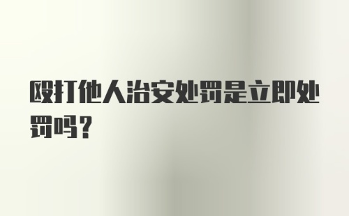 殴打他人治安处罚是立即处罚吗?