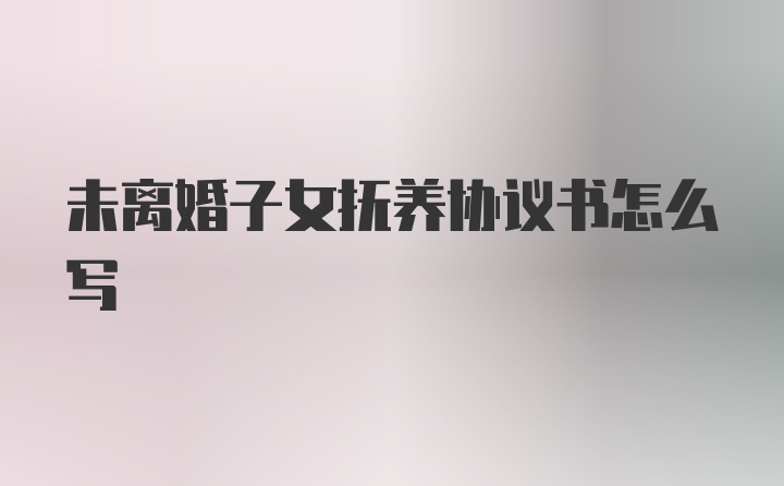 未离婚子女抚养协议书怎么写