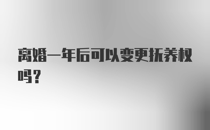 离婚一年后可以变更抚养权吗？