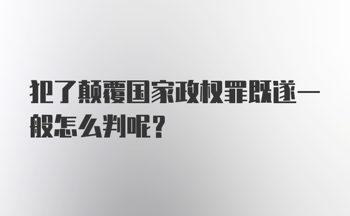 犯了颠覆国家政权罪既遂一般怎么判呢？