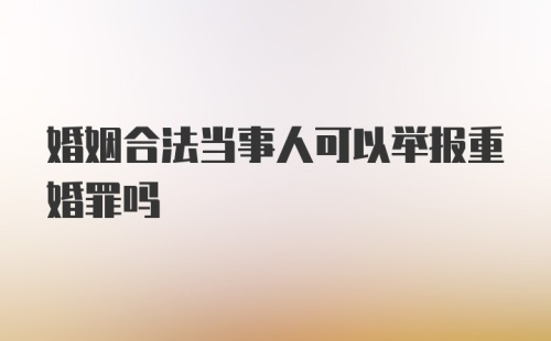 婚姻合法当事人可以举报重婚罪吗