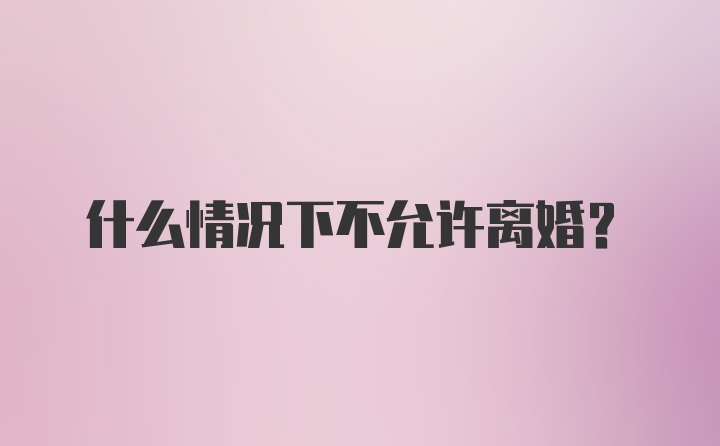 什么情况下不允许离婚？