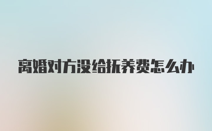 离婚对方没给抚养费怎么办