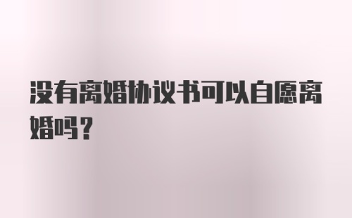 没有离婚协议书可以自愿离婚吗？