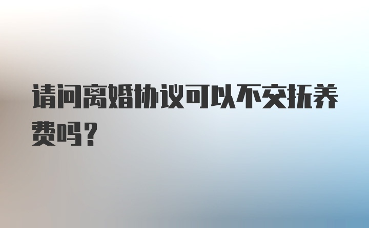 请问离婚协议可以不交抚养费吗?