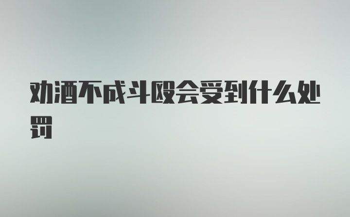 劝酒不成斗殴会受到什么处罚