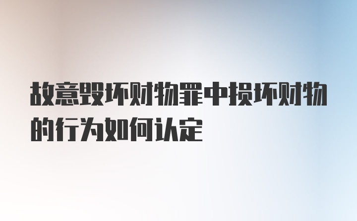 故意毁坏财物罪中损坏财物的行为如何认定