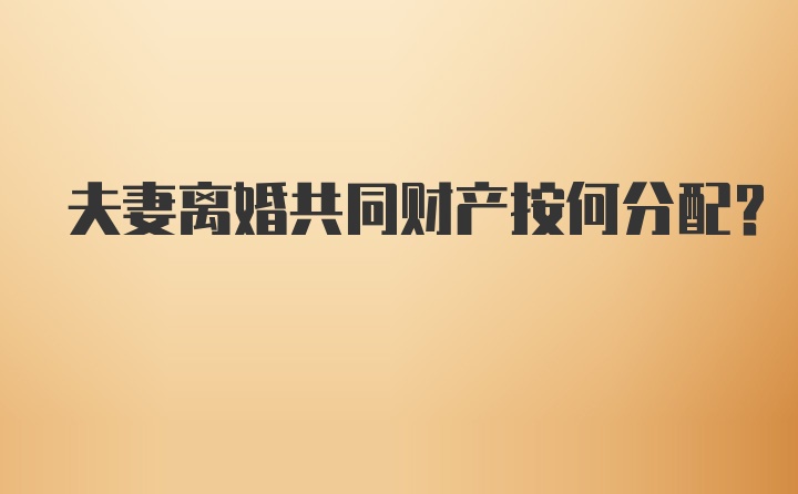 夫妻离婚共同财产按何分配？