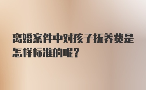 离婚案件中对孩子抚养费是怎样标准的呢？