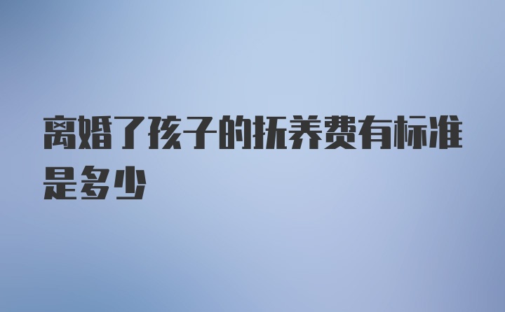 离婚了孩子的抚养费有标准是多少