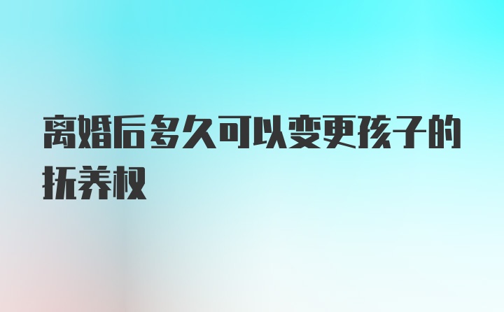 离婚后多久可以变更孩子的抚养权