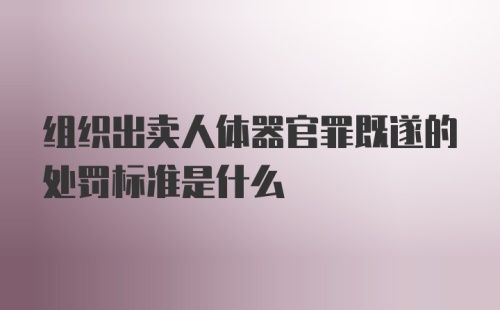 组织出卖人体器官罪既遂的处罚标准是什么