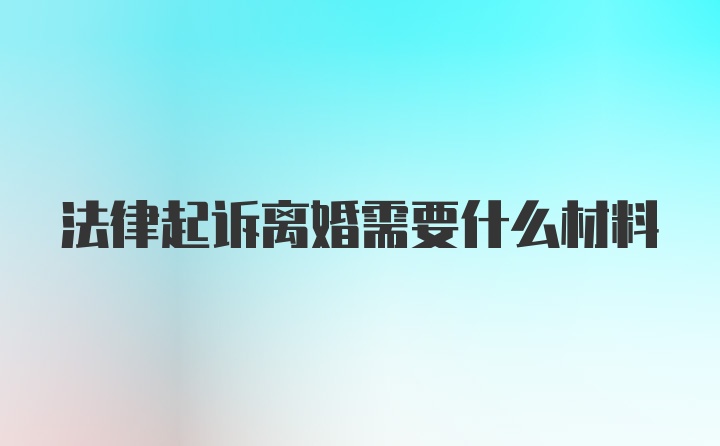 法律起诉离婚需要什么材料