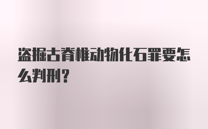 盗掘古脊椎动物化石罪要怎么判刑?