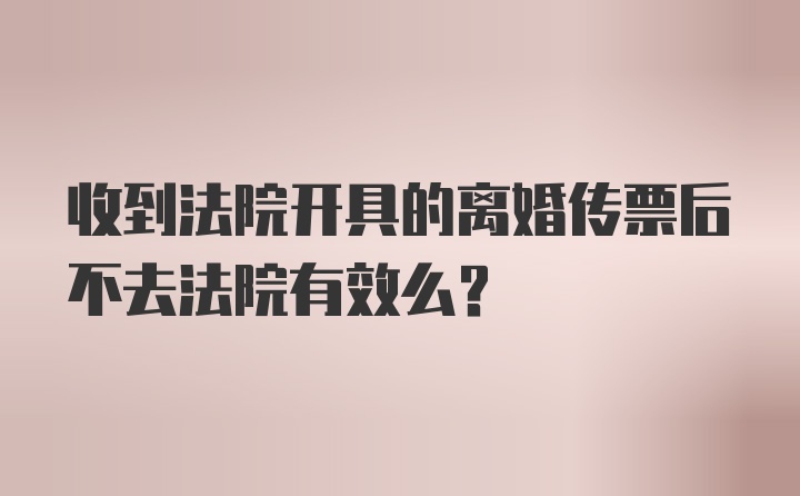 收到法院开具的离婚传票后不去法院有效么？