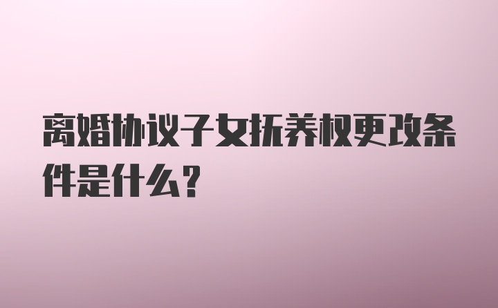 离婚协议子女抚养权更改条件是什么?