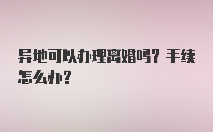 异地可以办理离婚吗？手续怎么办？