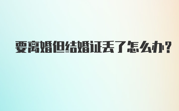 要离婚但结婚证丢了怎么办？