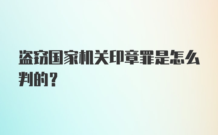 盗窃国家机关印章罪是怎么判的？