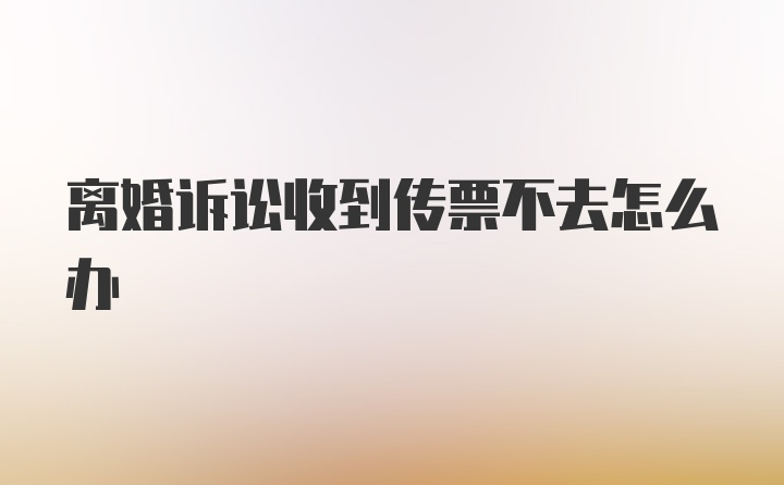 离婚诉讼收到传票不去怎么办