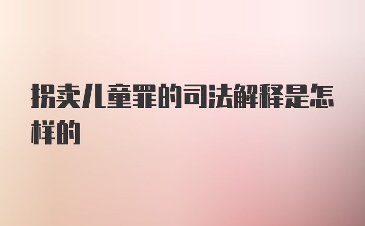 拐卖儿童罪的司法解释是怎样的