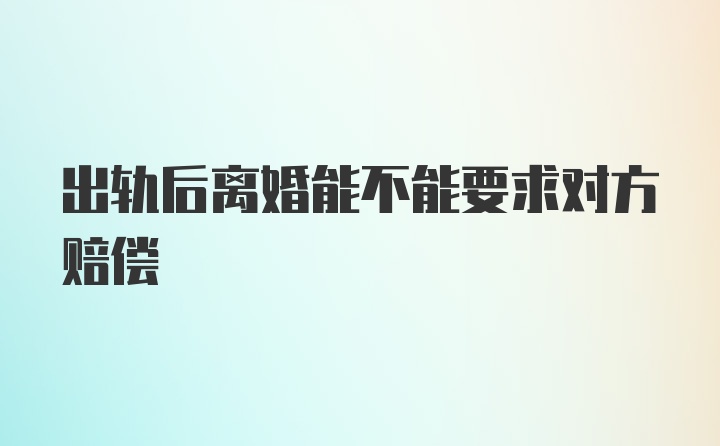 出轨后离婚能不能要求对方赔偿