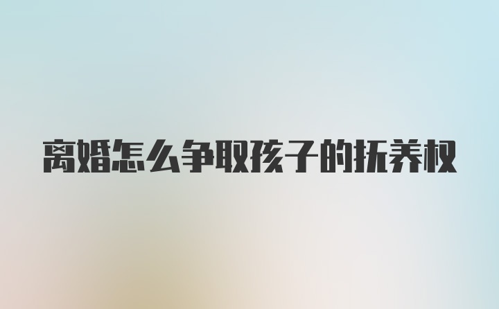 离婚怎么争取孩子的抚养权