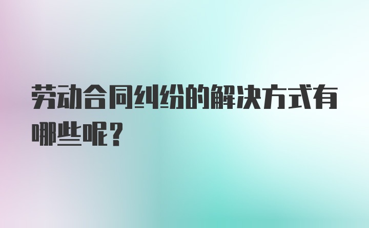 劳动合同纠纷的解决方式有哪些呢？