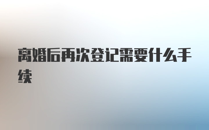 离婚后再次登记需要什么手续