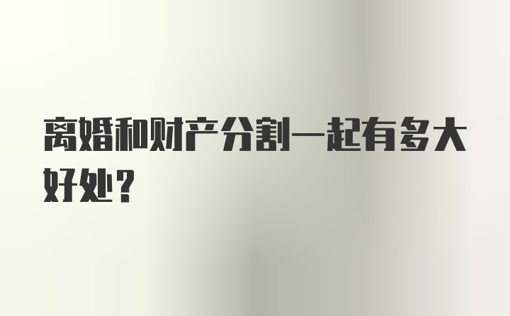 离婚和财产分割一起有多大好处？