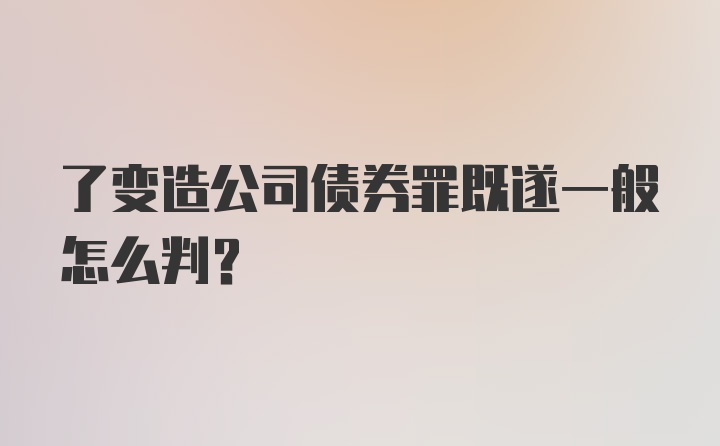 了变造公司债券罪既遂一般怎么判？